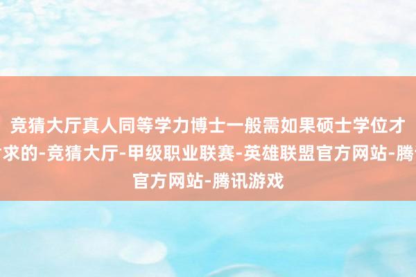 竞猜大厅真人同等学力博士一般需如果硕士学位才不错肯求的-竞猜大厅-甲级职业联赛-英雄联盟官方网站-腾讯游戏