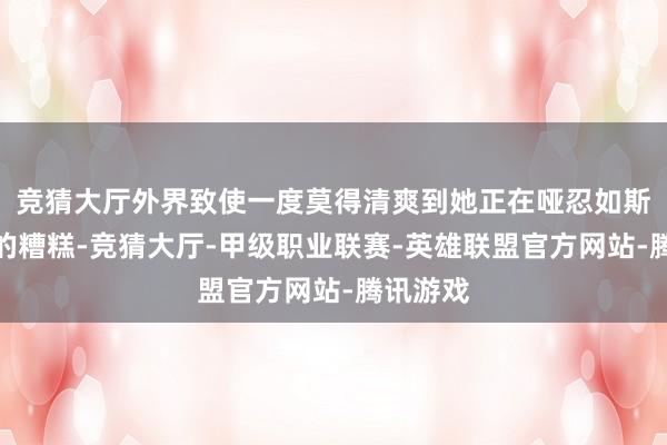 竞猜大厅外界致使一度莫得清爽到她正在哑忍如斯千里重的糟糕-竞猜大厅-甲级职业联赛-英雄联盟官方网站-腾讯游戏