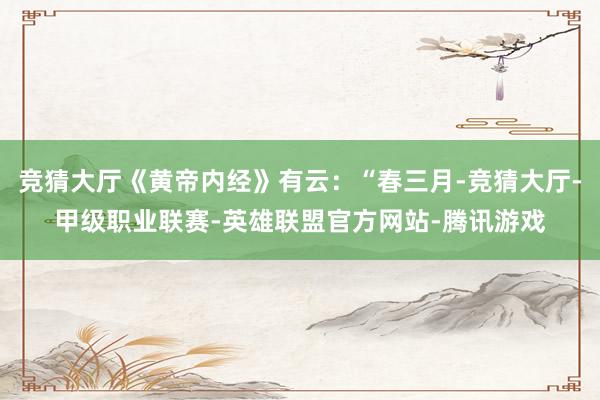 竞猜大厅《黄帝内经》有云：“春三月-竞猜大厅-甲级职业联赛-英雄联盟官方网站-腾讯游戏