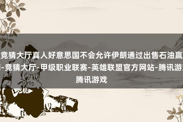 竞猜大厅真人好意思国不会允许伊朗通过出售石油赢利-竞猜大厅-甲级职业联赛-英雄联盟官方网站-腾讯游戏