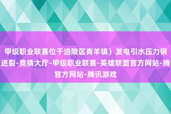 甲级职业联赛位于涪陵区青羊镇）发电引水压力钢管突发迸裂-竞猜大厅-甲级职业联赛-英雄联盟官方网站-腾讯游戏