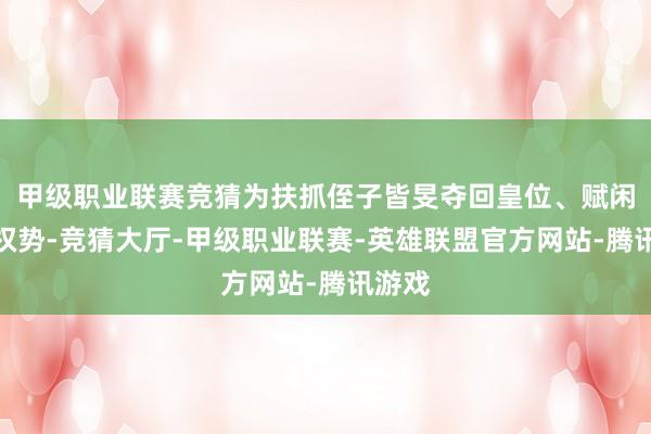 甲级职业联赛竞猜为扶抓侄子皆旻夺回皇位、赋闲本人权势-竞猜大厅-甲级职业联赛-英雄联盟官方网站-腾讯游戏