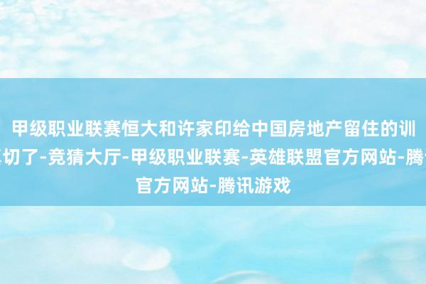 甲级职业联赛恒大和许家印给中国房地产留住的训戒太真切了-竞猜大厅-甲级职业联赛-英雄联盟官方网站-腾讯游戏