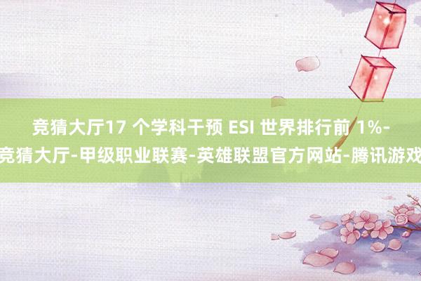 竞猜大厅17 个学科干预 ESI 世界排行前 1%-竞猜大厅-甲级职业联赛-英雄联盟官方网站-腾讯游戏