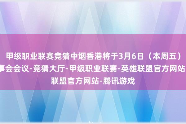 甲级职业联赛竞猜中烟香港将于3月6日（本周五））举行董事会会议-竞猜大厅-甲级职业联赛-英雄联盟官方网站-腾讯游戏