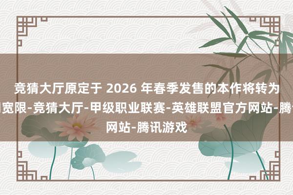 竞猜大厅原定于 2026 年春季发售的本作将转为无穷期宽限-竞猜大厅-甲级职业联赛-英雄联盟官方网站-腾讯游戏