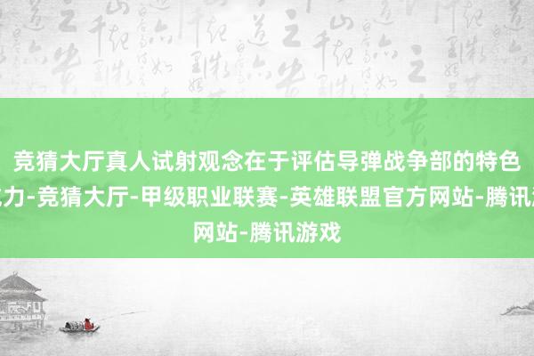 竞猜大厅真人试射观念在于评估导弹战争部的特色和威力-竞猜大厅-甲级职业联赛-英雄联盟官方网站-腾讯游戏