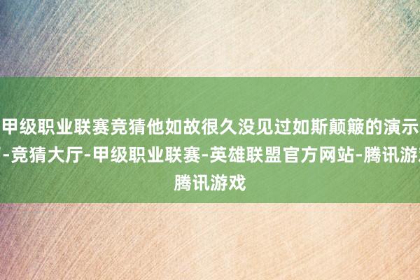甲级职业联赛竞猜他如故很久没见过如斯颠簸的演示了-竞猜大厅-甲级职业联赛-英雄联盟官方网站-腾讯游戏