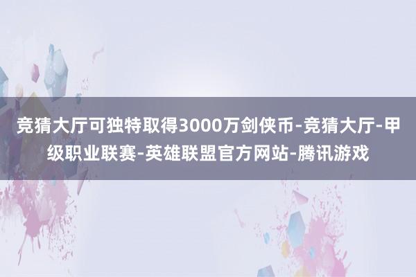 竞猜大厅可独特取得3000万剑侠币-竞猜大厅-甲级职业联赛-英雄联盟官方网站-腾讯游戏