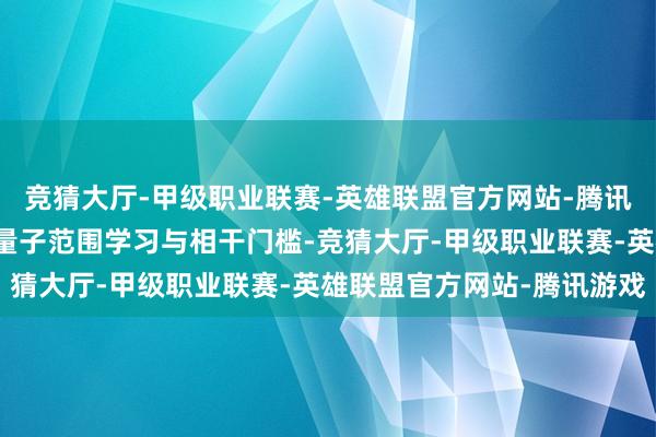 竞猜大厅-甲级职业联赛-英雄联盟官方网站-腾讯游戏助力干系群体缩小量子范围学习与相干门槛-竞猜大厅-甲级职业联赛-英雄联盟官方网站-腾讯游戏