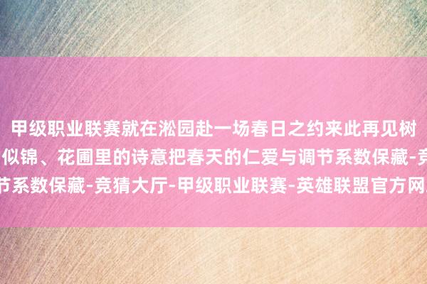 甲级职业联赛就在淞园赴一场春日之约来此再见树洞里的精灵、转角处的似锦、花圃里的诗意把春天的仁爱与调节系数保藏-竞猜大厅-甲级职业联赛-英雄联盟官方网站-腾讯游戏