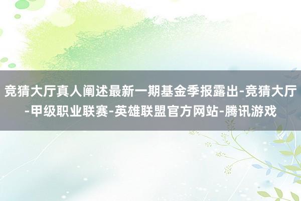 竞猜大厅真人阐述最新一期基金季报露出-竞猜大厅-甲级职业联赛-英雄联盟官方网站-腾讯游戏