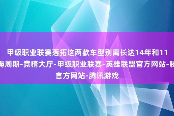 甲级职业联赛落拓这两款车型别离长达14年和11年的坐褥周期-竞猜大厅-甲级职业联赛-英雄联盟官方网站-腾讯游戏