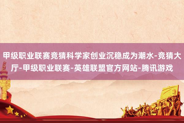 甲级职业联赛竞猜科学家创业沉稳成为潮水-竞猜大厅-甲级职业联赛-英雄联盟官方网站-腾讯游戏