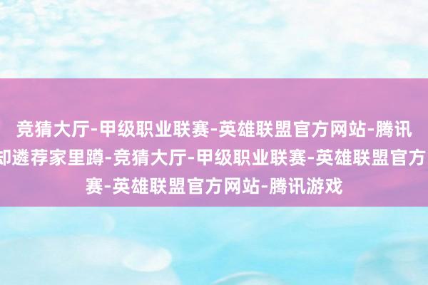 竞猜大厅-甲级职业联赛-英雄联盟官方网站-腾讯游戏然则本年却遴荐家里蹲-竞猜大厅-甲级职业联赛-英雄联盟官方网站-腾讯游戏