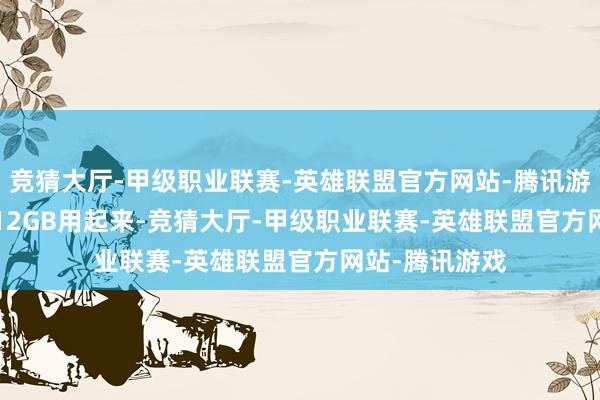 竞猜大厅-甲级职业联赛-英雄联盟官方网站-腾讯游戏iPhone的12GB用起来-竞猜大厅-甲级职业联赛-英雄联盟官方网站-腾讯游戏
