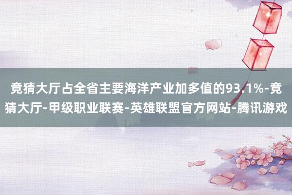 竞猜大厅占全省主要海洋产业加多值的93.1%-竞猜大厅-甲级职业联赛-英雄联盟官方网站-腾讯游戏