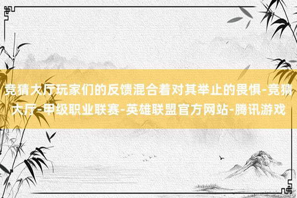 竞猜大厅玩家们的反馈混合着对其举止的畏惧-竞猜大厅-甲级职业联赛-英雄联盟官方网站-腾讯游戏