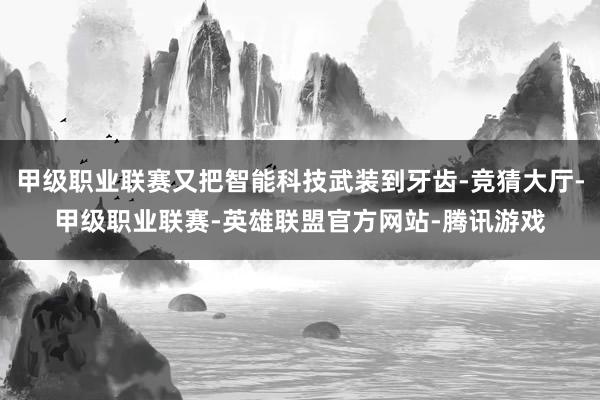 甲级职业联赛又把智能科技武装到牙齿-竞猜大厅-甲级职业联赛-英雄联盟官方网站-腾讯游戏