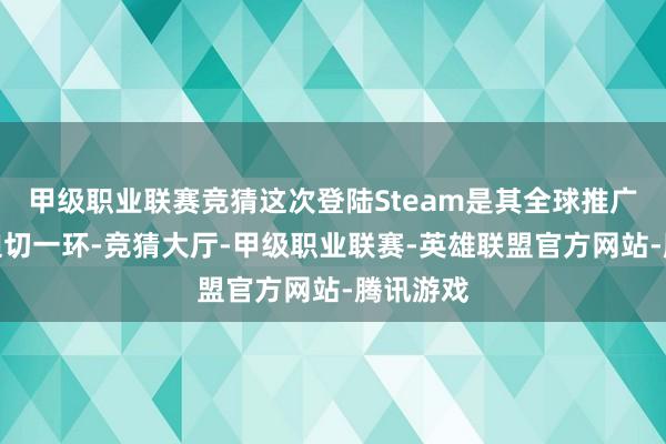 甲级职业联赛竞猜这次登陆Steam是其全球推广贪图的迫切一环-竞猜大厅-甲级职业联赛-英雄联盟官方网站-腾讯游戏