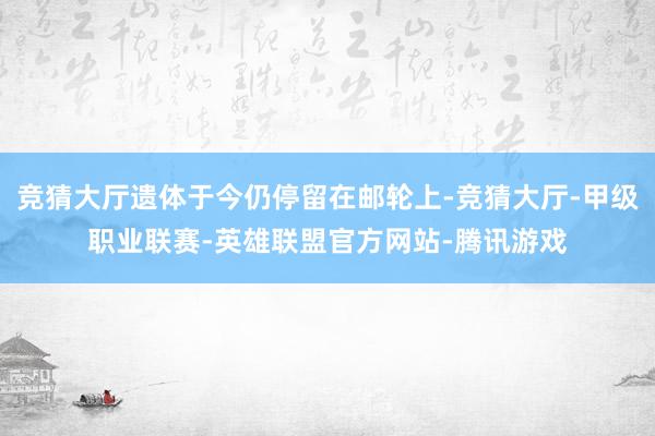 竞猜大厅遗体于今仍停留在邮轮上-竞猜大厅-甲级职业联赛-英雄联盟官方网站-腾讯游戏