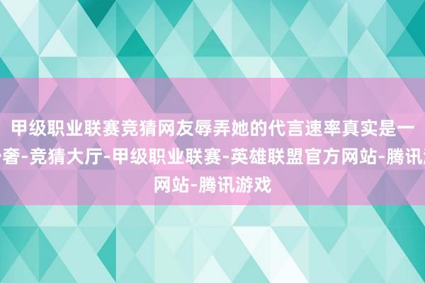 甲级职业联赛竞猜网友辱弄她的代言速率真实是一月一奢-竞猜大厅-甲级职业联赛-英雄联盟官方网站-腾讯游戏