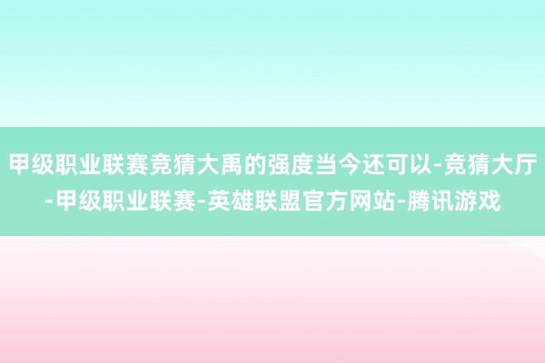 甲级职业联赛竞猜大禹的强度当今还可以-竞猜大厅-甲级职业联赛-英雄联盟官方网站-腾讯游戏