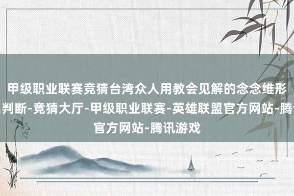 甲级职业联赛竞猜台湾众人用教会见解的念念维形状作出判断-竞猜大厅-甲级职业联赛-英雄联盟官方网站-腾讯游戏