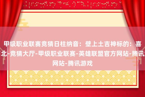甲级职业联赛竞猜日柱纳音：壁上土吉神标的：喜神西北-竞猜大厅-甲级职业联赛-英雄联盟官方网站-腾讯游戏