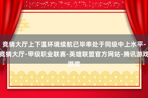 竞猜大厅上下温环境续航已毕率处于同级中上水平-竞猜大厅-甲级职业联赛-英雄联盟官方网站-腾讯游戏
