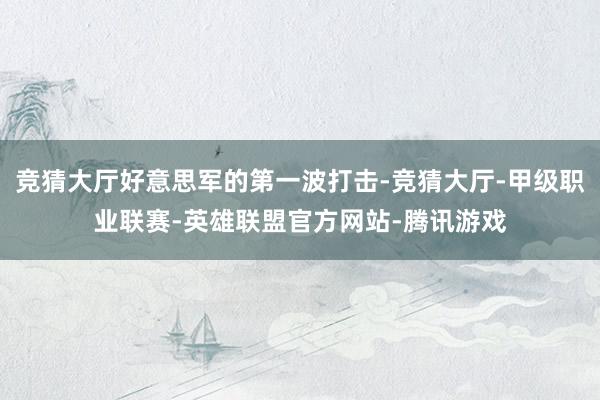 竞猜大厅好意思军的第一波打击-竞猜大厅-甲级职业联赛-英雄联盟官方网站-腾讯游戏
