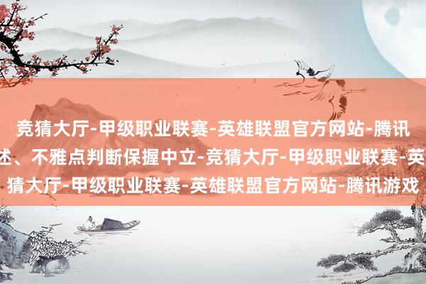 竞猜大厅-甲级职业联赛-英雄联盟官方网站-腾讯游戏和讯网站对文中叙述、不雅点判断保握中立-竞猜大厅-甲级职业联赛-英雄联盟官方网站-腾讯游戏