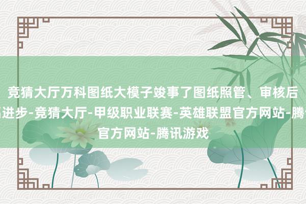 竞猜大厅万科图纸大模子竣事了图纸照管、审核后果大幅进步-竞猜大厅-甲级职业联赛-英雄联盟官方网站-腾讯游戏