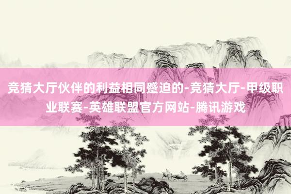 竞猜大厅伙伴的利益相同蹙迫的-竞猜大厅-甲级职业联赛-英雄联盟官方网站-腾讯游戏