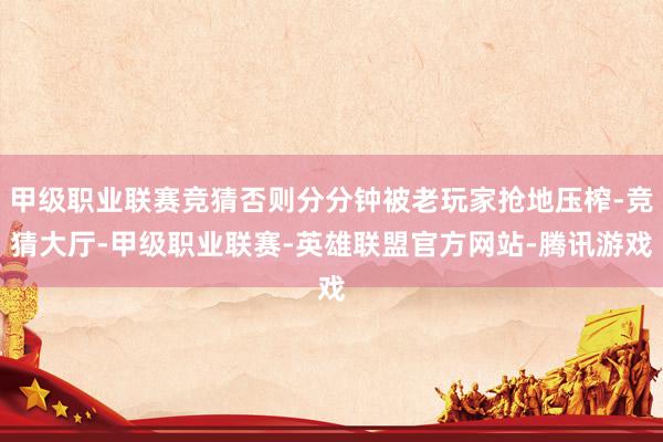 甲级职业联赛竞猜否则分分钟被老玩家抢地压榨-竞猜大厅-甲级职业联赛-英雄联盟官方网站-腾讯游戏