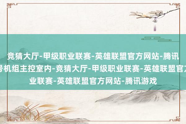 竞猜大厅-甲级职业联赛-英雄联盟官方网站-腾讯游戏三澳核电1号机组主控室内-竞猜大厅-甲级职业联赛-英雄联盟官方网站-腾讯游戏