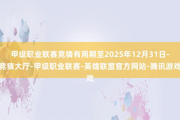 甲级职业联赛竞猜有用期至2025年12月31日-竞猜大厅-甲级职业联赛-英雄联盟官方网站-腾讯游戏