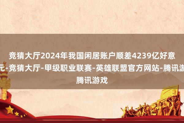 竞猜大厅2024年我国闲居账户顺差4239亿好意思元-竞猜大厅-甲级职业联赛-英雄联盟官方网站-腾讯游戏
