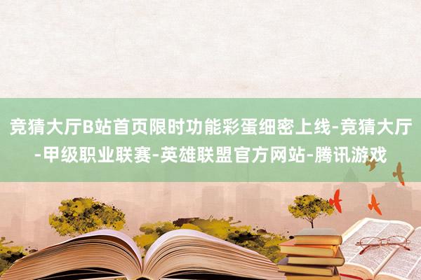 竞猜大厅B站首页限时功能彩蛋细密上线-竞猜大厅-甲级职业联赛-英雄联盟官方网站-腾讯游戏