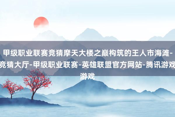 甲级职业联赛竞猜摩天大楼之巅构筑的王人市海滩-竞猜大厅-甲级职业联赛-英雄联盟官方网站-腾讯游戏