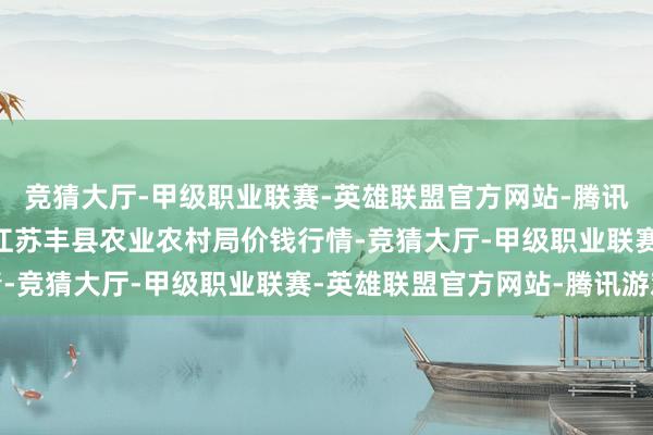 竞猜大厅-甲级职业联赛-英雄联盟官方网站-腾讯游戏2025年4月7日江苏丰县农业农村局价钱行情-竞猜大厅-甲级职业联赛-英雄联盟官方网站-腾讯游戏