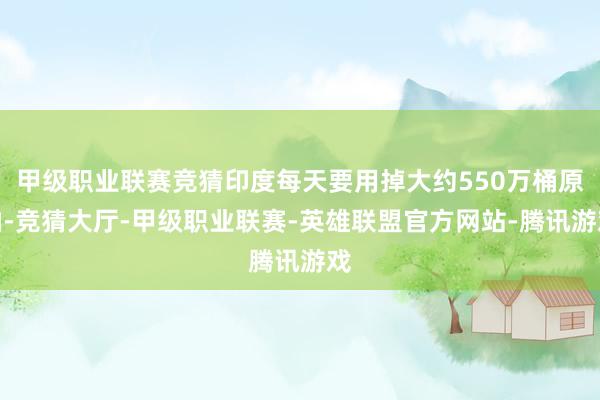 甲级职业联赛竞猜印度每天要用掉大约550万桶原油-竞猜大厅-甲级职业联赛-英雄联盟官方网站-腾讯游戏