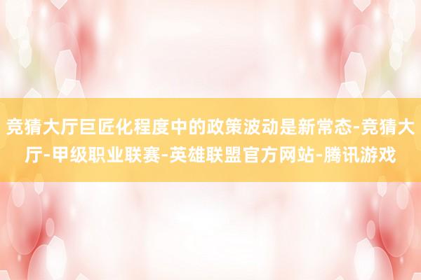 竞猜大厅巨匠化程度中的政策波动是新常态-竞猜大厅-甲级职业联赛-英雄联盟官方网站-腾讯游戏