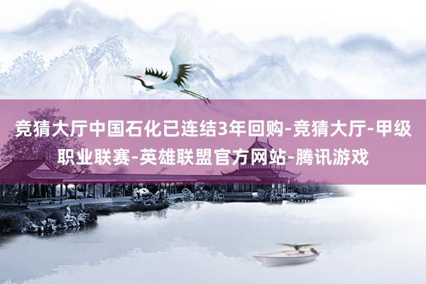 竞猜大厅中国石化已连结3年回购-竞猜大厅-甲级职业联赛-英雄联盟官方网站-腾讯游戏
