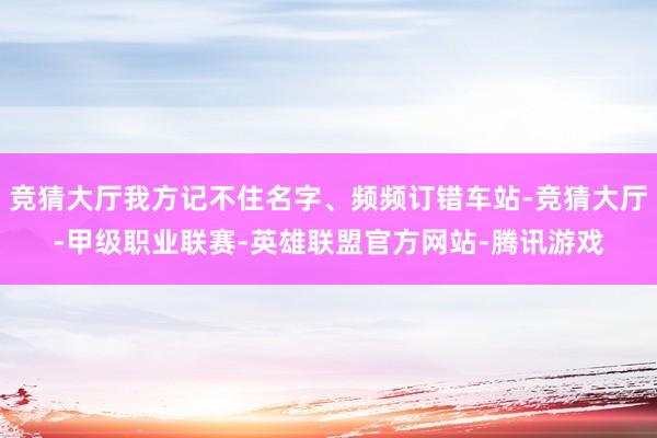 竞猜大厅我方记不住名字、频频订错车站-竞猜大厅-甲级职业联赛-英雄联盟官方网站-腾讯游戏