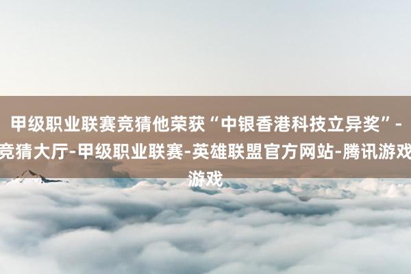 甲级职业联赛竞猜他荣获“中银香港科技立异奖”-竞猜大厅-甲级职业联赛-英雄联盟官方网站-腾讯游戏