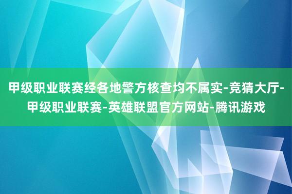 甲级职业联赛经各地警方核查均不属实-竞猜大厅-甲级职业联赛-英雄联盟官方网站-腾讯游戏