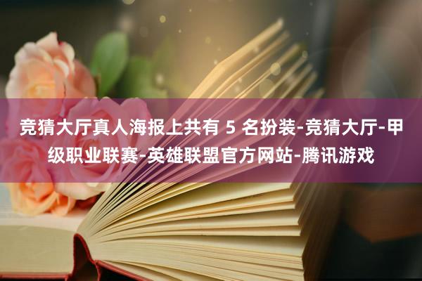 竞猜大厅真人海报上共有 5 名扮装-竞猜大厅-甲级职业联赛-英雄联盟官方网站-腾讯游戏