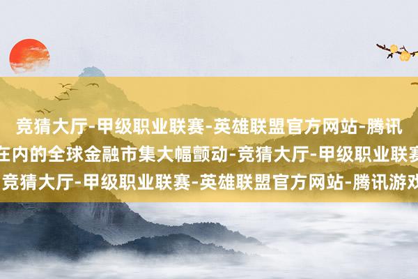 竞猜大厅-甲级职业联赛-英雄联盟官方网站-腾讯游戏导致包括好意思国在内的全球金融市集大幅颤动-竞猜大厅-甲级职业联赛-英雄联盟官方网站-腾讯游戏