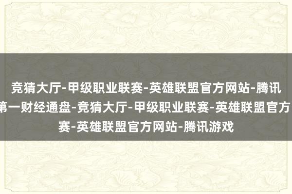 竞猜大厅-甲级职业联赛-英雄联盟官方网站-腾讯游戏文章权归第一财经通盘-竞猜大厅-甲级职业联赛-英雄联盟官方网站-腾讯游戏
